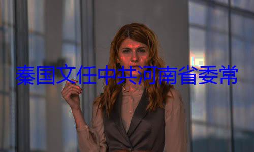 常委省纪委书记共河南省委秦国文任中